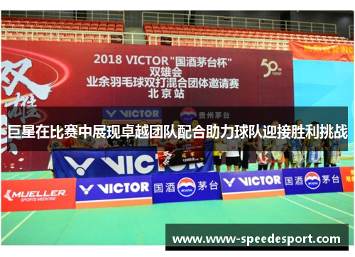 巨星在比赛中展现卓越团队配合助力球队迎接胜利挑战