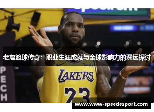 老詹篮球传奇：职业生涯成就与全球影响力的深远探讨