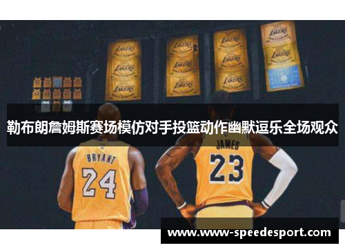 勒布朗詹姆斯赛场模仿对手投篮动作幽默逗乐全场观众