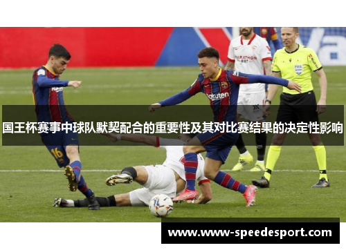国王杯赛事中球队默契配合的重要性及其对比赛结果的决定性影响