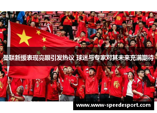 曼联新援表现亮眼引发热议 球迷与专家对其未来充满期待