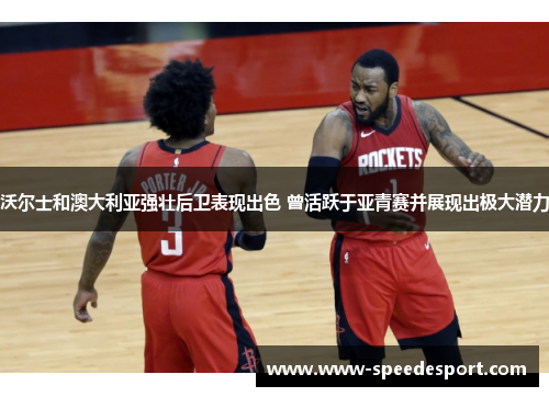 沃尔士和澳大利亚强壮后卫表现出色 曾活跃于亚青赛并展现出极大潜力