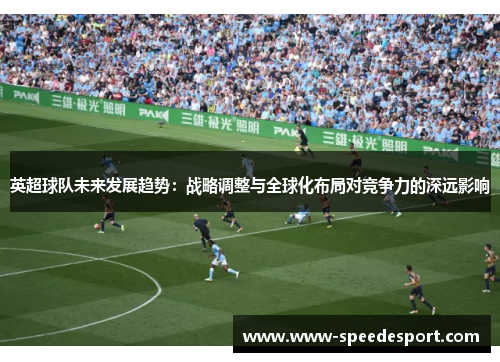 英超球队未来发展趋势：战略调整与全球化布局对竞争力的深远影响