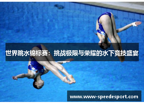 世界跳水锦标赛：挑战极限与荣耀的水下竞技盛宴