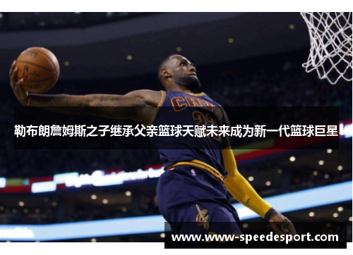 勒布朗詹姆斯之子继承父亲篮球天赋未来成为新一代篮球巨星