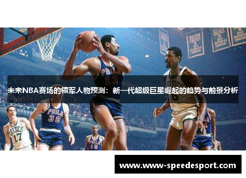 未来NBA赛场的领军人物预测：新一代超级巨星崛起的趋势与前景分析