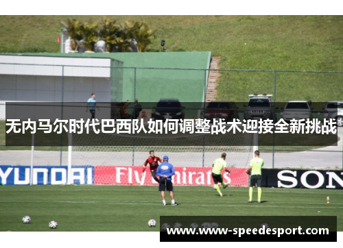 无内马尔时代巴西队如何调整战术迎接全新挑战
