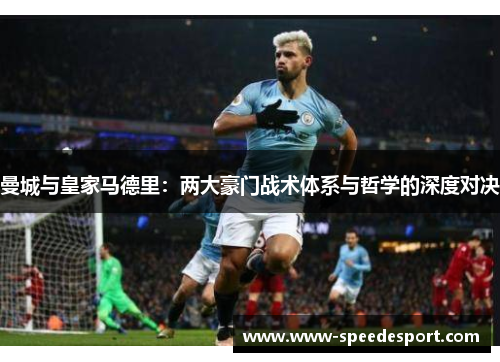 曼城与皇家马德里：两大豪门战术体系与哲学的深度对决