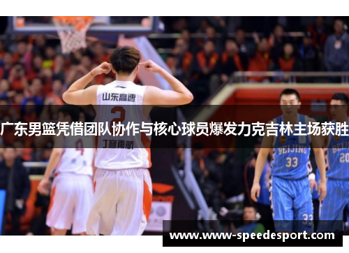 广东男篮凭借团队协作与核心球员爆发力克吉林主场获胜