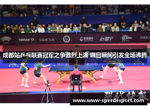 成都站乒乓联赛冠军之争激烈上演 瞩目瞬间引发全场沸腾