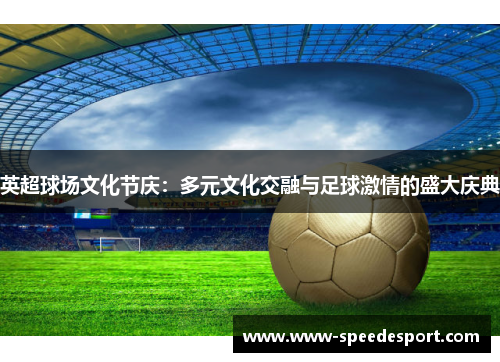 英超球场文化节庆：多元文化交融与足球激情的盛大庆典