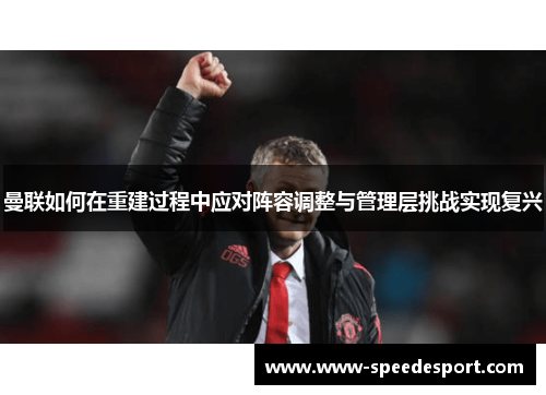曼联如何在重建过程中应对阵容调整与管理层挑战实现复兴