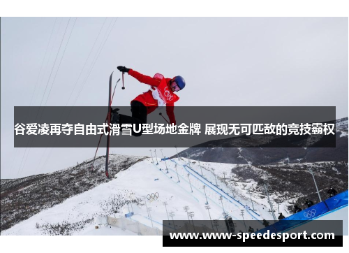 谷爱凌再夺自由式滑雪U型场地金牌 展现无可匹敌的竞技霸权