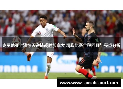 克罗地亚上演惊天逆转战胜加拿大 精彩比赛全程回顾与亮点分析