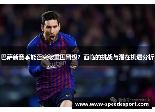巴萨新赛季能否突破重围晋级？面临的挑战与潜在机遇分析