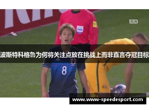 波斯特科格鲁为何将关注点放在挑战上而非直言夺冠目标