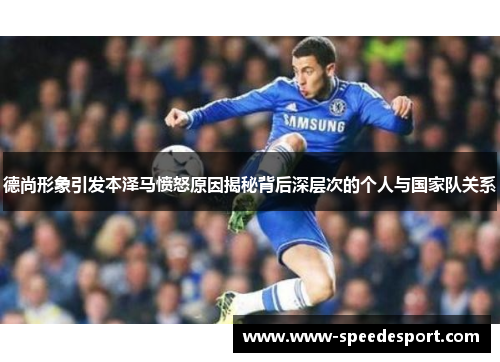 德尚形象引发本泽马愤怒原因揭秘背后深层次的个人与国家队关系