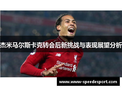杰米马尔斯卡克转会后新挑战与表现展望分析