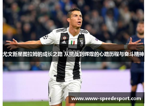 尤文新星图拉姆的成长之路 从挑战到辉煌的心路历程与奋斗精神