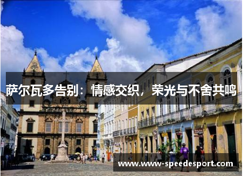 萨尔瓦多告别：情感交织，荣光与不舍共鸣