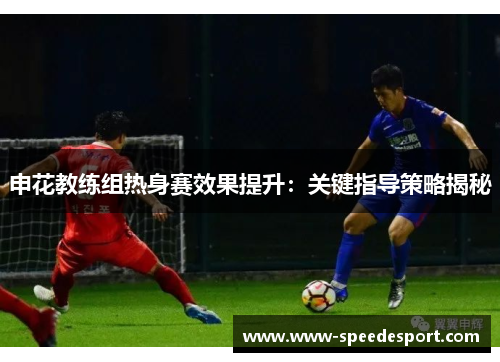 申花教练组热身赛效果提升：关键指导策略揭秘
