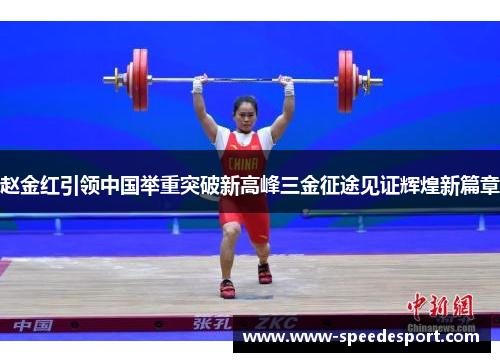 赵金红引领中国举重突破新高峰三金征途见证辉煌新篇章