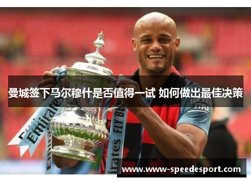 曼城签下马尔穆什是否值得一试 如何做出最佳决策