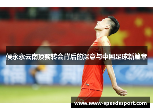 侯永永云南顶薪转会背后的深意与中国足球新篇章