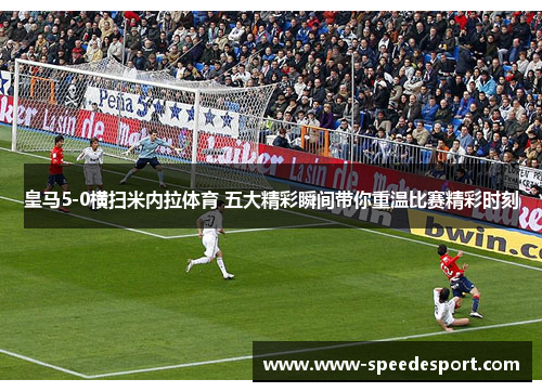 皇马5-0横扫米内拉体育 五大精彩瞬间带你重温比赛精彩时刻
