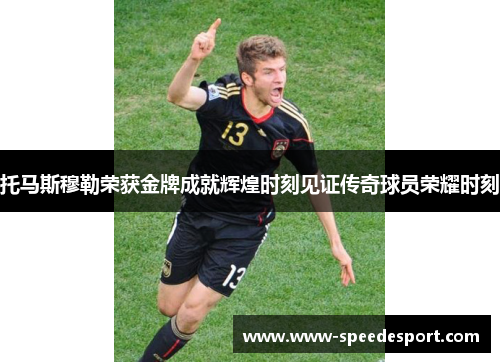 托马斯穆勒荣获金牌成就辉煌时刻见证传奇球员荣耀时刻