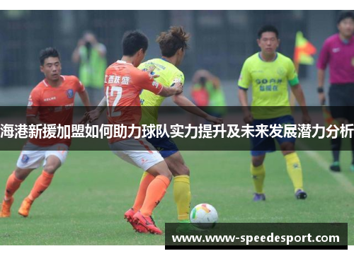海港新援加盟如何助力球队实力提升及未来发展潜力分析