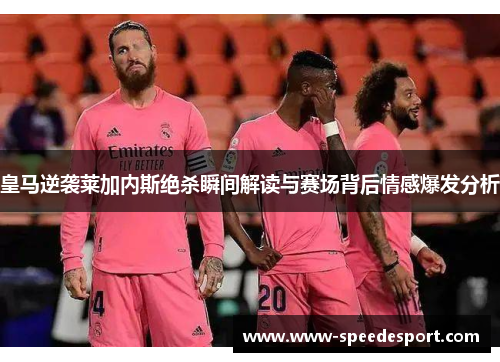 皇马逆袭莱加内斯绝杀瞬间解读与赛场背后情感爆发分析