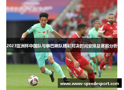 2023亚洲杯中国队与黎巴嫩队精彩对决时间安排及赛前分析