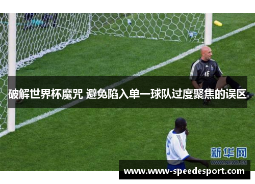 破解世界杯魔咒 避免陷入单一球队过度聚焦的误区