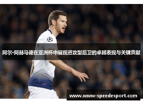 阿尔·阿赫马德在亚洲杯中展现进攻型后卫的卓越表现与关键贡献