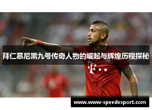 拜仁慕尼黑九号传奇人物的崛起与辉煌历程探秘 拜仁慕尼黑九号传奇人物的崛起与辉煌历程探秘