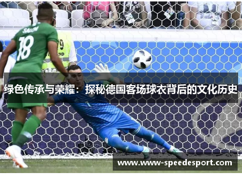绿色传承与荣耀：探秘德国客场球衣背后的文化历史