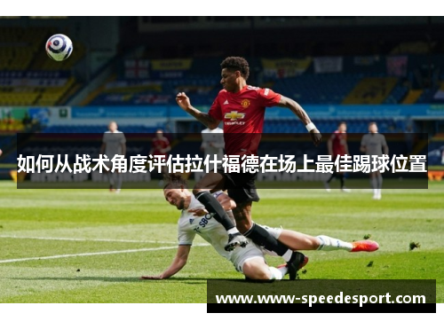 如何从战术角度评估拉什福德在场上最佳踢球位置