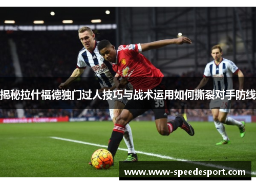 揭秘拉什福德独门过人技巧与战术运用如何撕裂对手防线