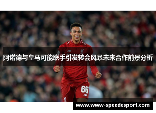 阿诺德与皇马可能联手引发转会风暴未来合作前景分析
