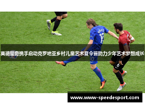 莫德里奇携手启动克罗地亚乡村儿童艺术夏令营助力少年艺术梦想成长