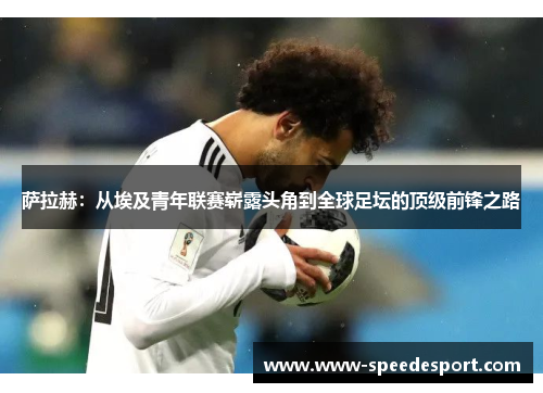 萨拉赫：从埃及青年联赛崭露头角到全球足坛的顶级前锋之路