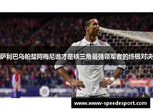 萨利巴乌帕楚阿梅尼谁才是铁三角最强领军者的终极对决