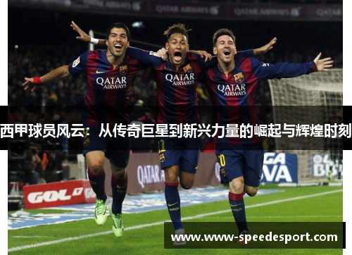 西甲球员风云:从传奇巨星到新兴力量的崛起与辉煌时刻 西甲球员风云:从传奇巨星到新兴力量的崛起与辉煌时刻