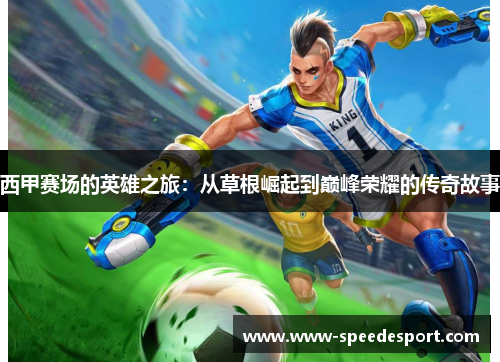 西甲赛场的英雄之旅:从草根崛起到巅峰荣耀的传奇故事 西甲赛场的英雄之旅:从草根崛起到巅峰荣耀的传奇故事
