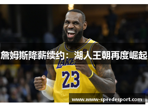 詹姆斯降薪续约:湖人王朝再度崛起 詹姆斯降薪续约:湖人王朝再度崛起