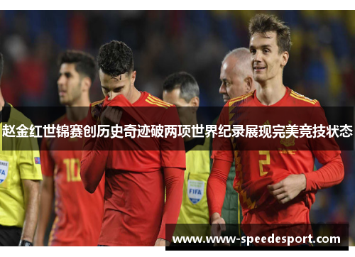 赵金红世锦赛创历史奇迹破两项世界纪录展现完美竞技状态