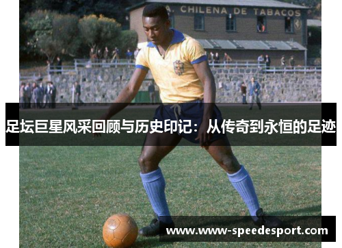 足坛巨星风采回顾与历史印记：从传奇到永恒的足迹
