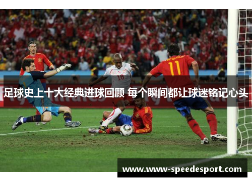 足球史上十大经典进球回顾 每个瞬间都让球迷铭记心头 足球史上十大经典进球回顾 每个瞬间都让球迷铭记心头
