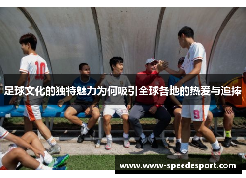 足球文化的独特魅力为何吸引全球各地的热爱与追捧 足球文化的独特魅力为何吸引全球各地的热爱与追捧